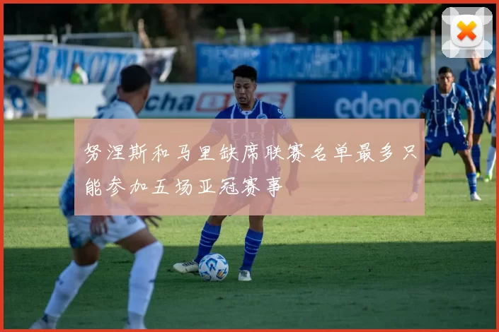 努涅斯和马里缺席联赛名单最多只能参加五场亚冠赛事