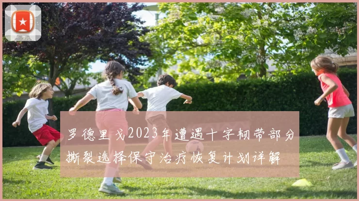 罗德里戈2023年遭遇十字韧带部分撕裂选择保守治疗恢复计划详解