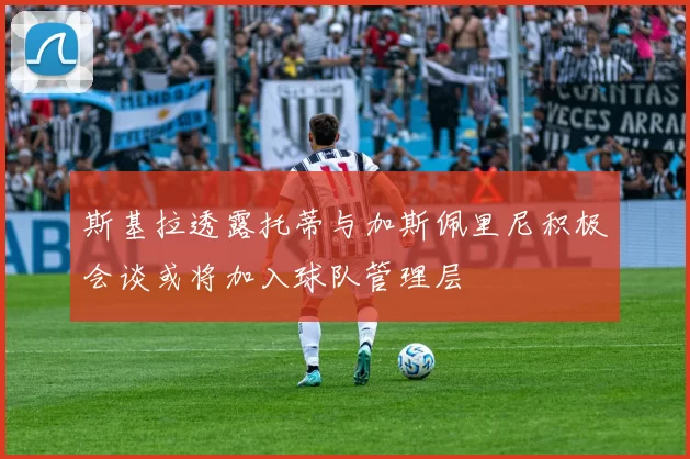 斯基拉透露托蒂与加斯佩里尼积极会谈或将加入球队管理层