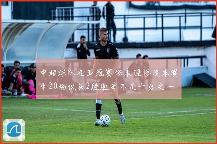 中超球队在亚冠赛场表现惨淡本赛季20场仅获2胜胜率不足十分之一