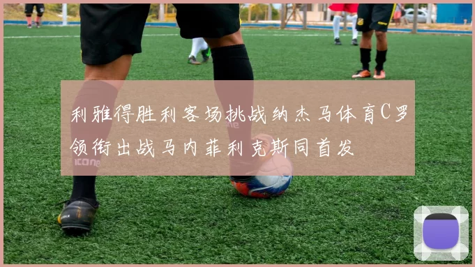 利雅得胜利客场挑战纳杰马体育C罗领衔出战马内菲利克斯同首发