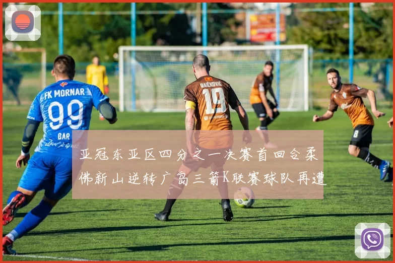 亚冠东亚区四分之一决赛首回合柔佛新山逆转广岛三箭K联赛球队再遭不胜困扰