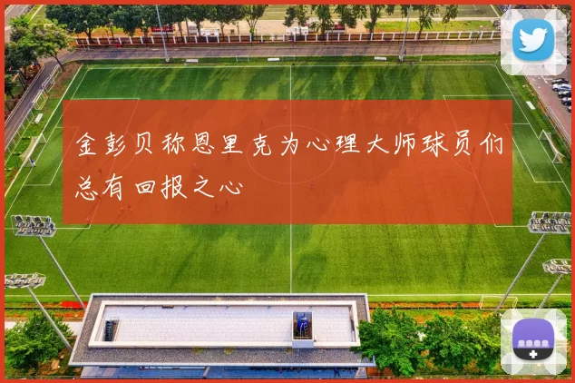 金彭贝称恩里克为心理大师球员们总有回报之心