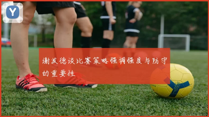 谢泼德谈比赛策略强调强度与防守的重要性
