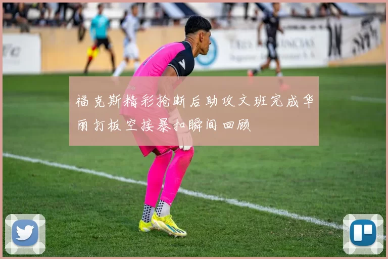 福克斯精彩抢断后助攻文班完成华丽打板空接暴扣瞬间回顾