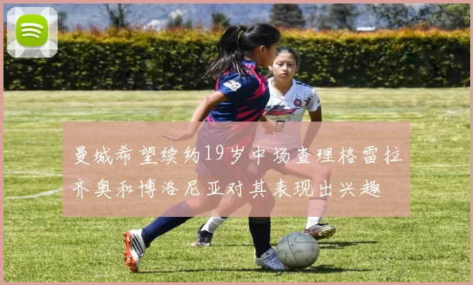 曼城希望续约19岁中场查理格雷拉齐奥和博洛尼亚对其表现出兴趣