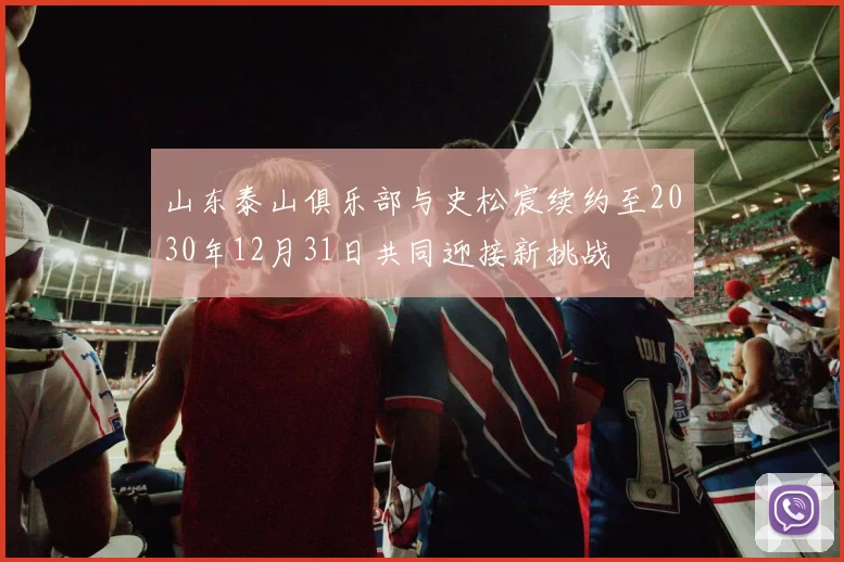 山东泰山俱乐部与史松宸续约至2030年12月31日共同迎接新挑战