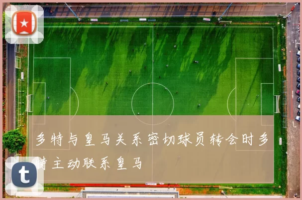 多特与皇马关系密切球员转会时多特主动联系皇马