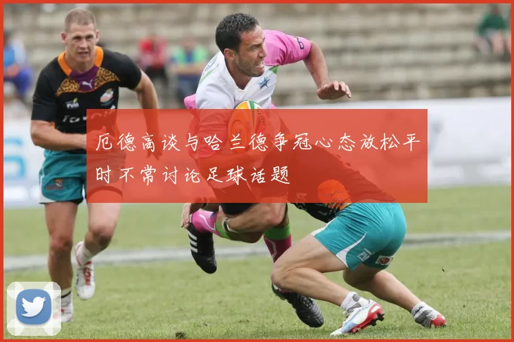 厄德高谈与哈兰德争冠心态放松平时不常讨论足球话题