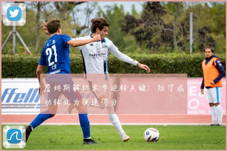 詹姆斯解析末节逆转关键：防守成功转化为快速得分