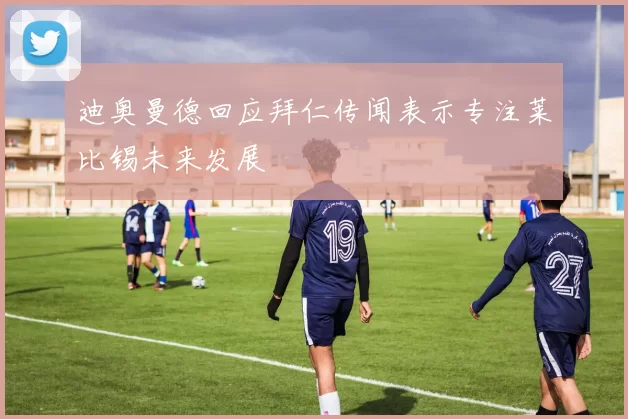 迪奥曼德回应拜仁传闻表示专注莱比锡未来发展