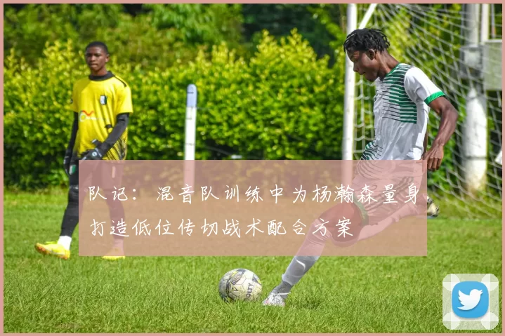 队记：混音队训练中为杨瀚森量身打造低位传切战术配合方案