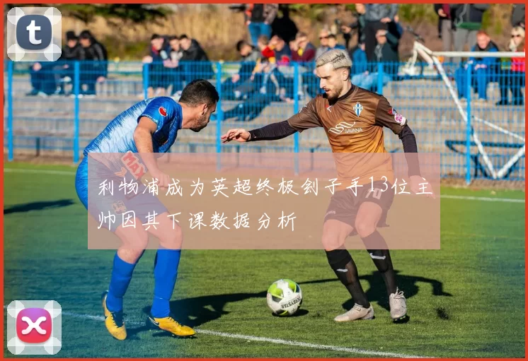 利物浦成为英超终极刽子手13位主帅因其下课数据分析