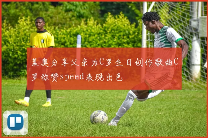 莱奥分享父亲为C罗生日创作歌曲C罗称赞speed表现出色