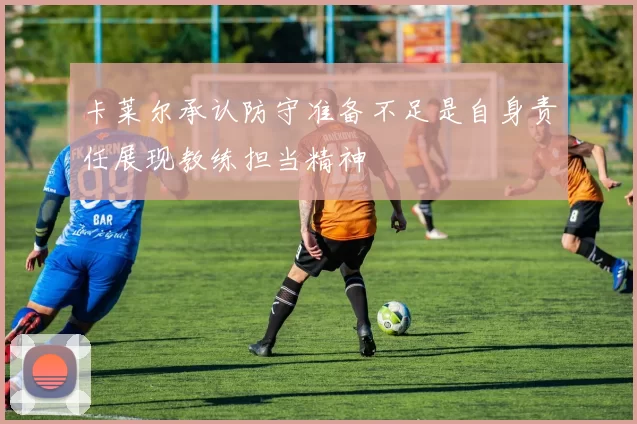 卡莱尔承认防守准备不足是自身责任展现教练担当精神
