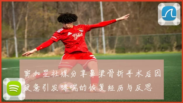 窦加星社媒分享鼻梁骨折手术后因疲惫引发哮喘的恢复经历与反思