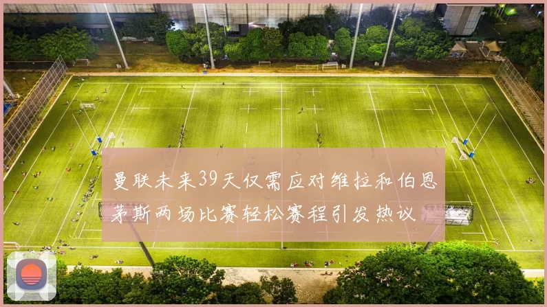 曼联未来39天仅需应对维拉和伯恩茅斯两场比赛轻松赛程引发热议