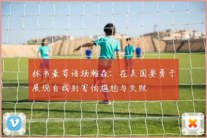 林书豪寄语杨瀚森：在美国要勇于展现自我别害怕尴尬与失败