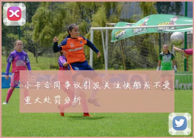 小卡合同争议引发关注快船或不受重大处罚分析