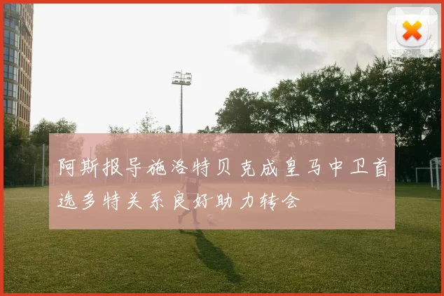 阿斯报导施洛特贝克成皇马中卫首选多特关系良好助力转会