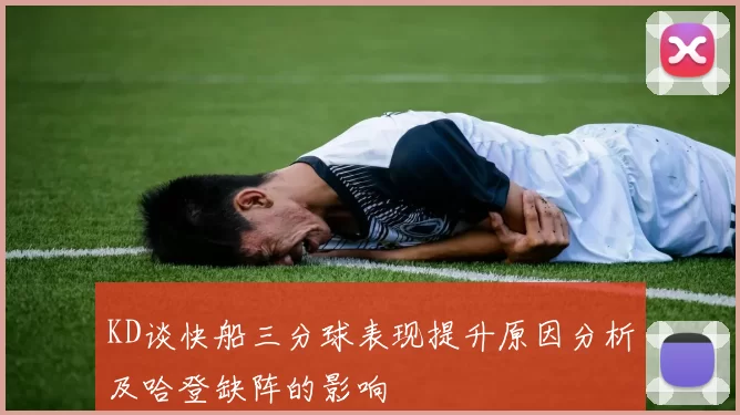 KD谈快船三分球表现提升原因分析及哈登缺阵的影响