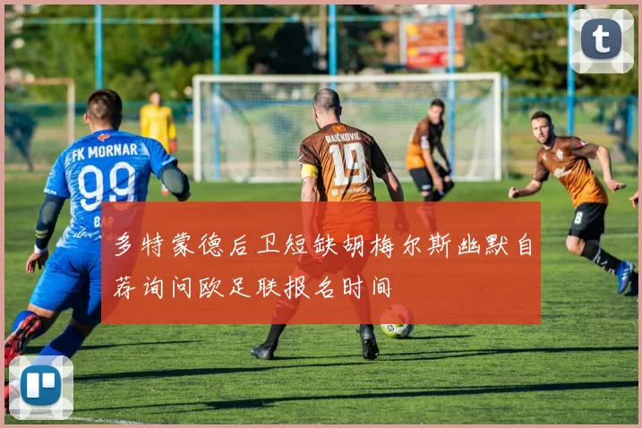 多特蒙德后卫短缺胡梅尔斯幽默自荐询问欧足联报名时间