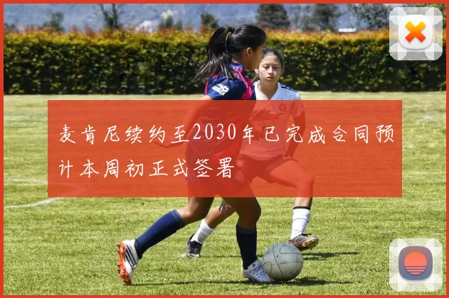 麦肯尼续约至2030年已完成合同预计本周初正式签署
