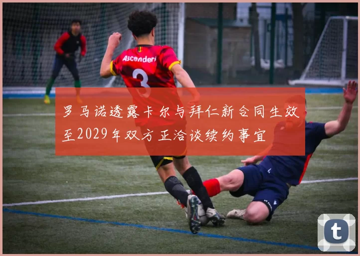 罗马诺透露卡尔与拜仁新合同生效至2029年双方正洽谈续约事宜