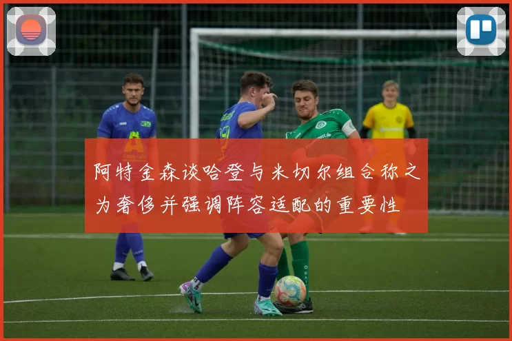 阿特金森谈哈登与米切尔组合称之为奢侈并强调阵容适配的重要性